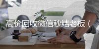 高价回收微信秒结老板（回收微信秒结平台）