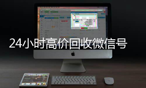 24小时高价回收微信号回收vx秒结白号秒结平台（24小时高价回收微信秒结微信号）